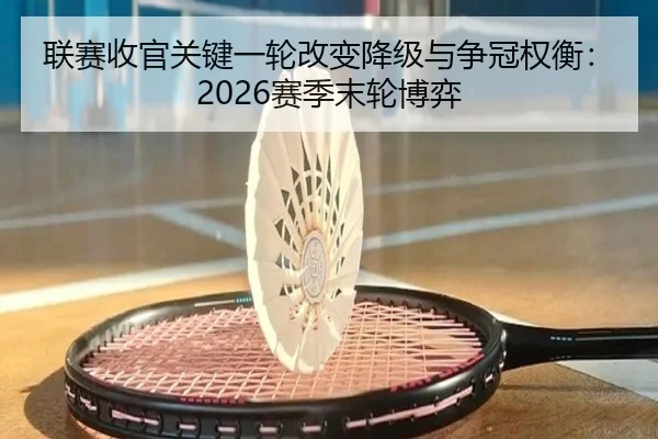联赛收官关键一轮改变降级与争冠权衡：2026赛季末轮博弈